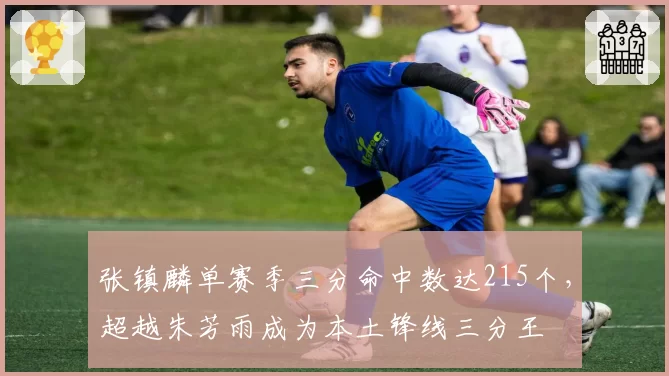 张镇麟单赛季三分命中数达215个，超越朱芳雨成为本土锋线三分王