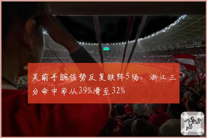 吴前手腕伤势反复缺阵5场，浙江三分命中率从39%滑至32%