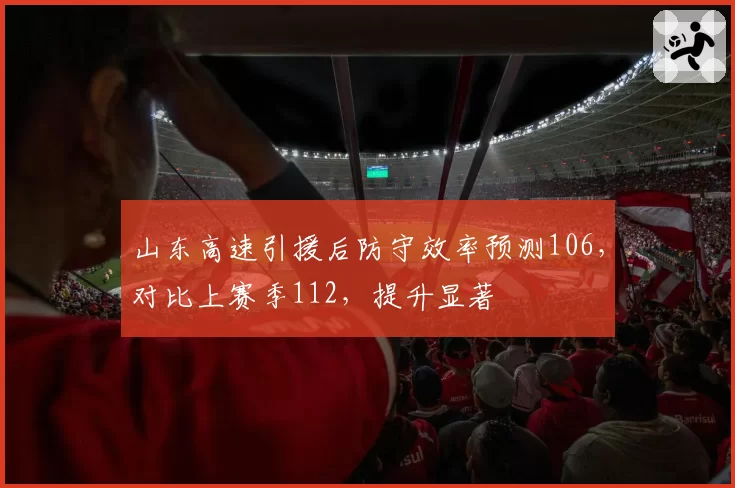 山东高速引援后防守效率预测106，对比上赛季112，提升显著