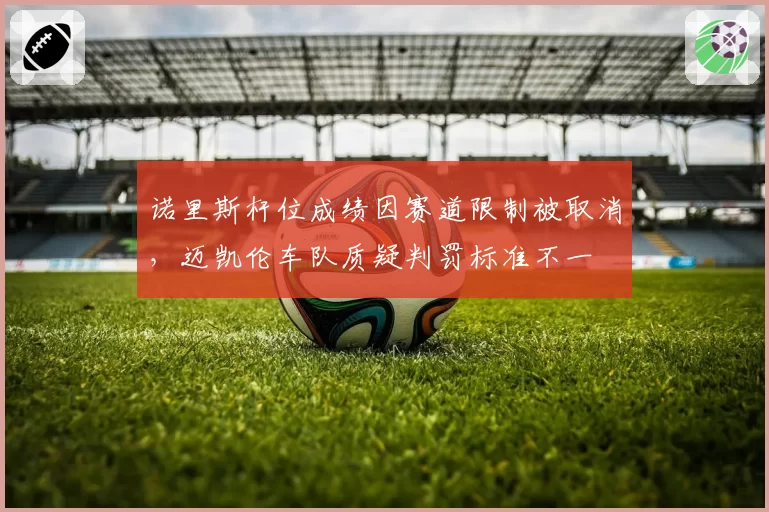 诺里斯杆位成绩因赛道限制被取消，迈凯伦车队质疑判罚标准不一