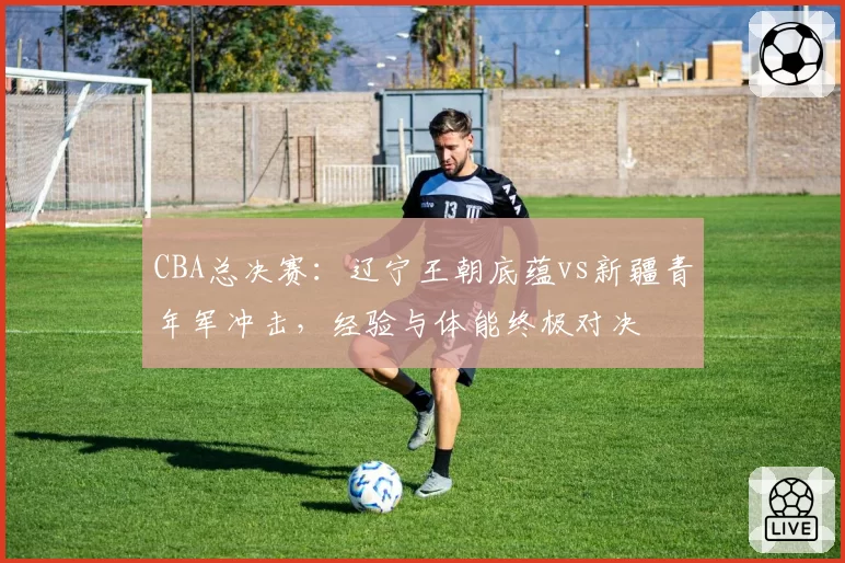 CBA总决赛：辽宁王朝底蕴vs新疆青年军冲击，经验与体能终极对决