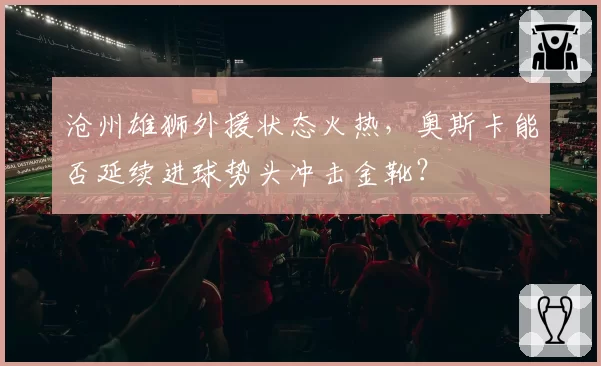 沧州雄狮外援状态火热，奥斯卡能否延续进球势头冲击金靴？