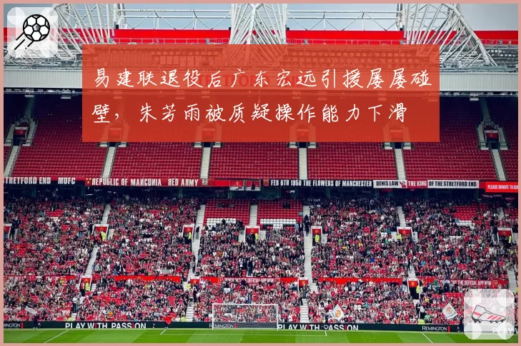易建联退役后广东宏远引援屡屡碰壁，朱芳雨被质疑操作能力下滑
