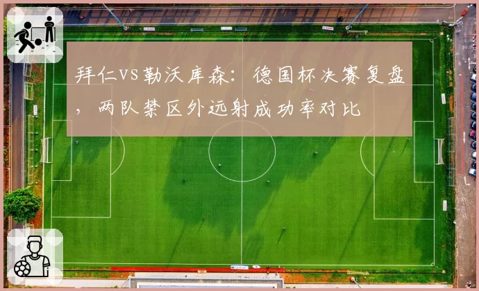 拜仁vs勒沃库森:德国杯决赛复盘,两队禁区外远射成功率对比