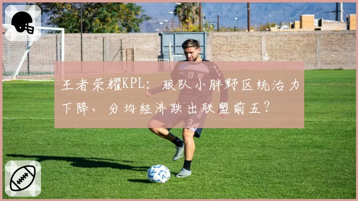 王者荣耀KPL：狼队小胖野区统治力下降，分均经济跌出联盟前五？