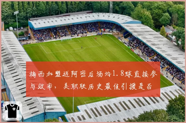 梅西加盟迈阿密后场均1.8球直接参与效率，美职联历史最佳引援是否已无悬念？