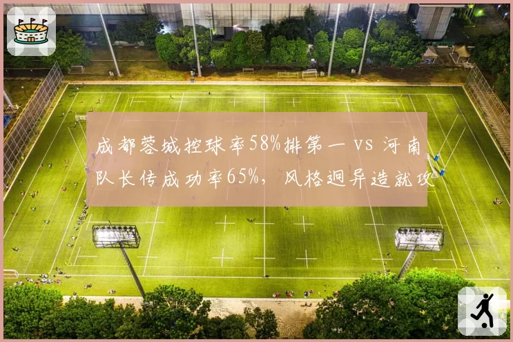 成都蓉城控球率58%排第一 vs 河南队长传成功率65%，风格迥异造就攻防博弈